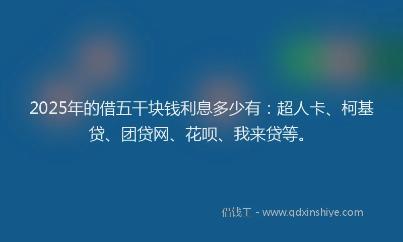 2025年的借五干块钱利息多少有：超人卡、柯基贷、团贷网、花呗、我来贷等。