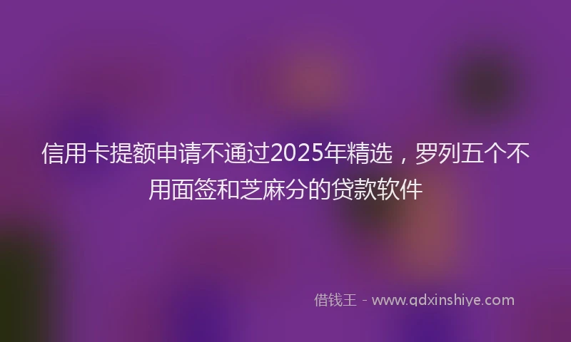 信用卡提额申请不通过2025年精选，罗列五个不用面签和芝麻分的贷款软件