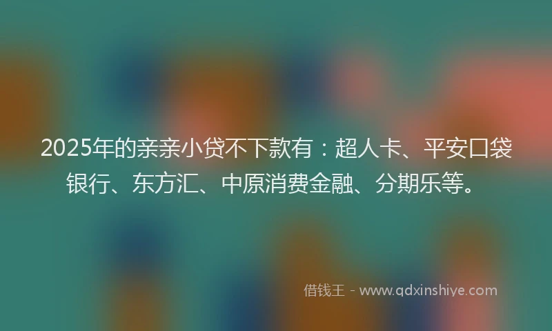 2025年的亲亲小贷不下款有：超人卡、平安口袋银行、东方汇、中原消费金融、分期乐等。