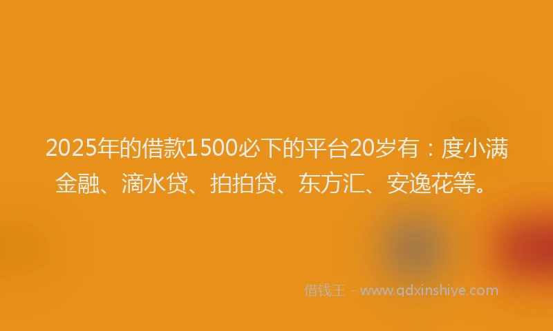 2025年的借款1500必下的平台20岁有：度小满金融、滴水贷、拍拍贷、东方汇、安逸花等。