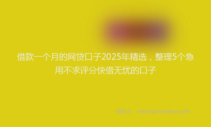 借款一个月的网贷口子2025年精选，整理5个急用不求评分快借无忧的口子