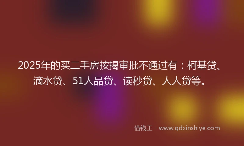2025年的买二手房按揭审批不通过有：柯基贷、滴水贷、51人品贷、读秒贷、人人贷等。