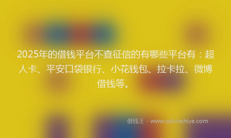 2025年的借钱平台不查征信的有哪些平台有：超人卡、平安口袋银行、小花钱包、拉卡拉、微博借钱等。