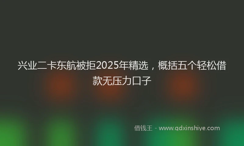 兴业二卡东航被拒2025年精选，概括五个轻松借款无压力口子