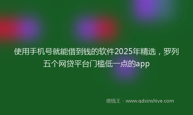 使用手机号就能借到钱的软件2025年精选，罗列五个网贷平台门槛低一点的app