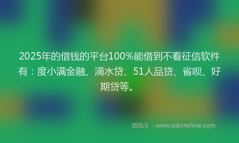 2025年的借钱的平台100%能借到不看征信软件有：度小满金融、滴水贷、51人品贷、省呗、好期贷等。