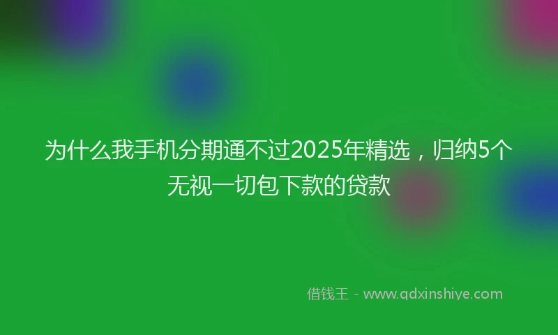 为什么我手机分期通不过2025年精选，归纳5个无视一切包下款的贷款