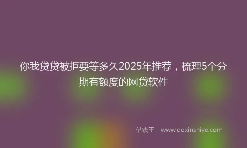 你我贷贷被拒要等多久2025年推荐，梳理5个分期有额度的网贷软件