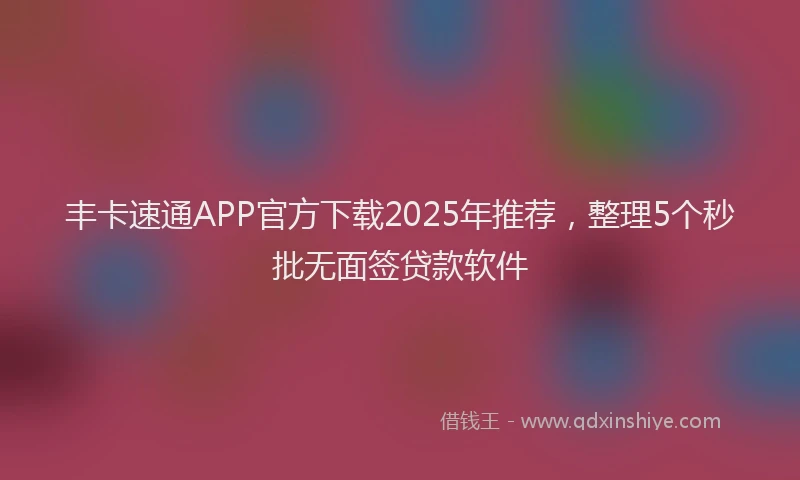 丰卡速通APP官方下载2025年推荐，整理5个秒批无面签贷款软件