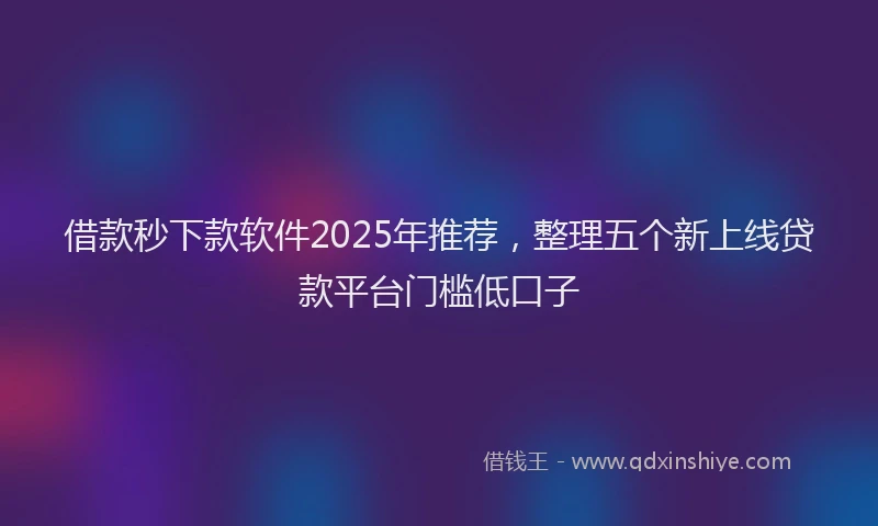 借款秒下款软件2025年推荐，整理五个新上线贷款平台门槛低口子