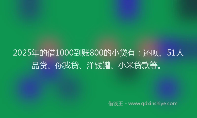 2025年的借1000到账800的小贷有：还呗、51人品贷、你我贷、洋钱罐、小米贷款等。