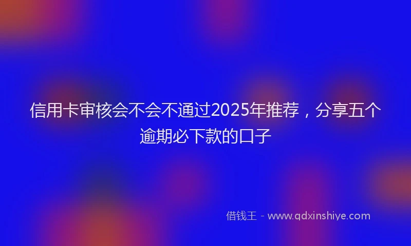 信用卡审核会不会不通过2025年推荐，分享五个逾期必下款的口子