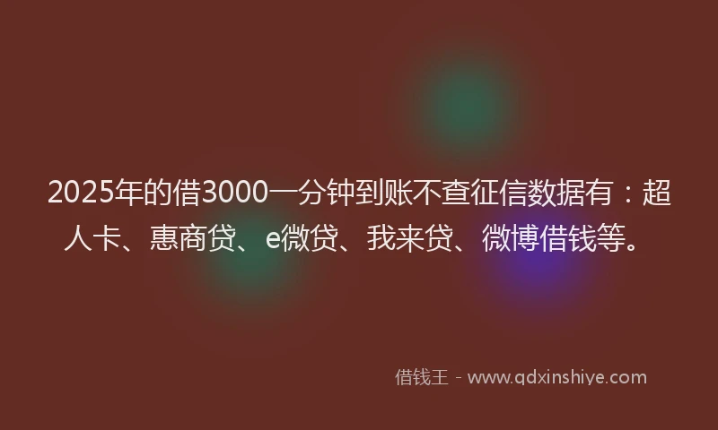2025年的借3000一分钟到账不查征信数据有：超人卡、惠商贷、e微贷、我来贷、微博借钱等。