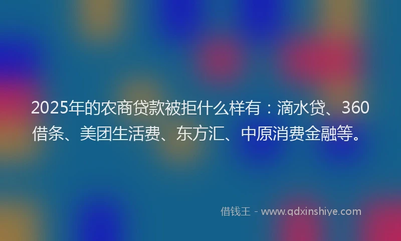 2025年的农商贷款被拒什么样有：滴水贷、360借条、美团生活费、东方汇、中原消费金融等。