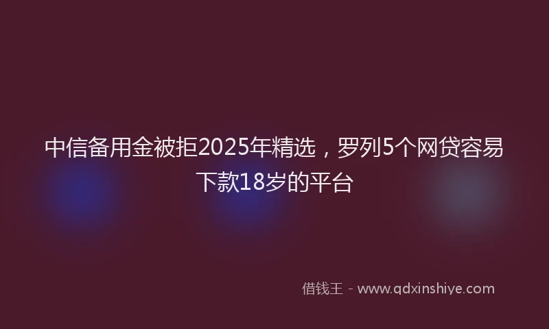 中信备用金被拒2025年精选，罗列5个网贷容易下款18岁的平台