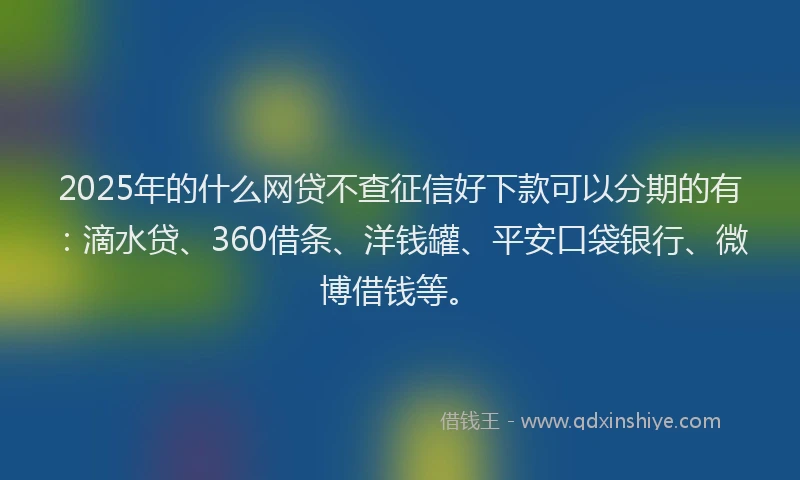 2025年的什么网贷不查征信好下款可以分期的有：滴水贷、360借条、洋钱罐、平安口袋银行、微博借钱等。
