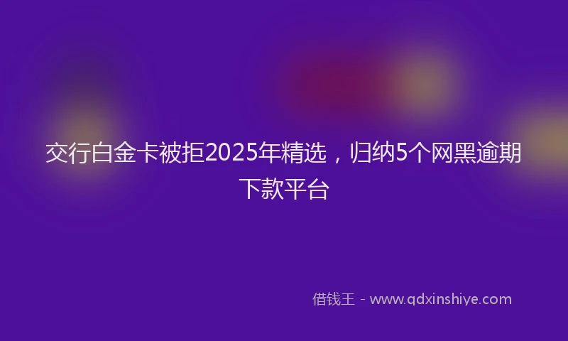 交行白金卡被拒2025年精选，归纳5个网黑逾期下款平台