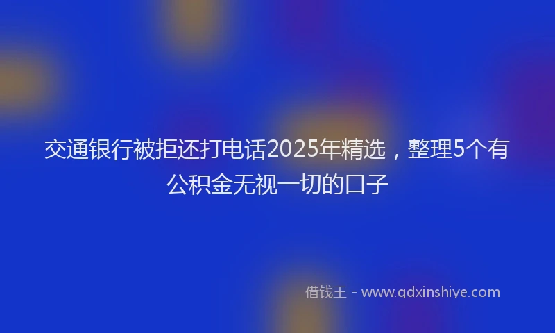 交通银行被拒还打电话2025年精选，整理5个有公积金无视一切的口子
