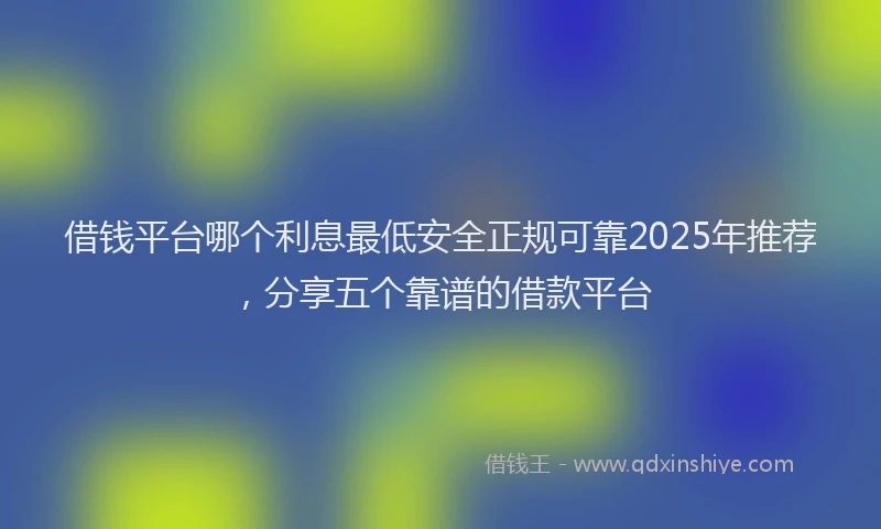 借钱平台哪个利息最低安全正规可靠2025年推荐，分享五个靠谱的借款平台