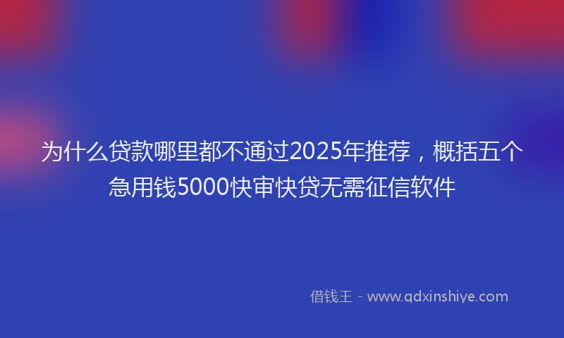 为什么贷款哪里都不通过2025年推荐，概括五个急用钱5000快审快贷无需征信软件