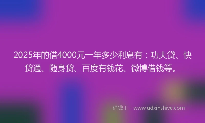 2025年的借4000元一年多少利息有：功夫贷、快贷通、随身贷、百度有钱花、微博借钱等。