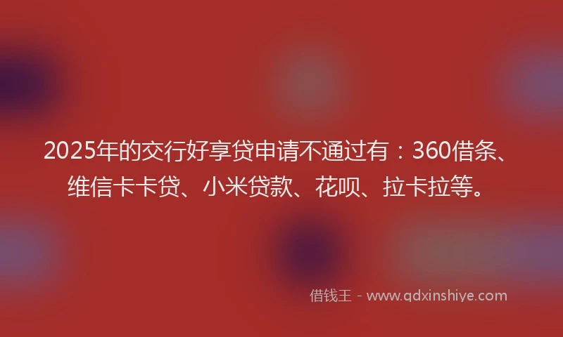 2025年的交行好享贷申请不通过有：360借条、维信卡卡贷、小米贷款、花呗、拉卡拉等。