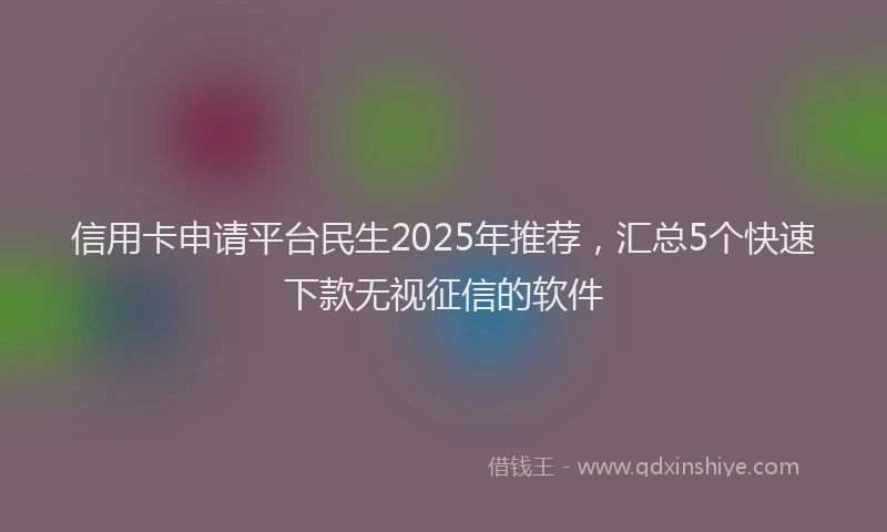 信用卡申请平台民生2025年推荐，汇总5个快速下款无视征信的软件