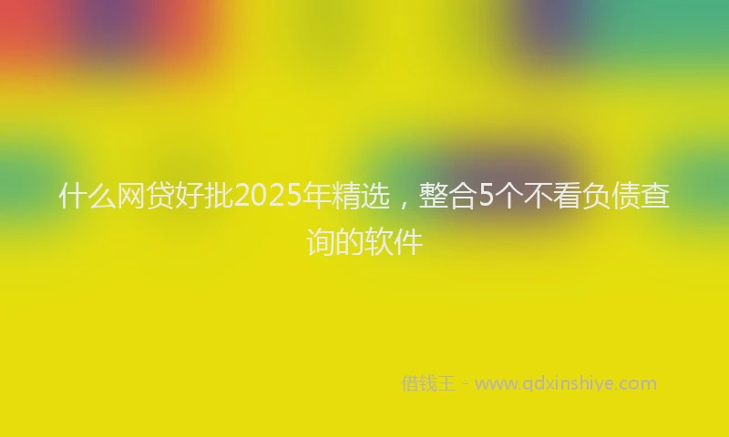什么网贷好批2025年精选，整合5个不看负债查询的软件