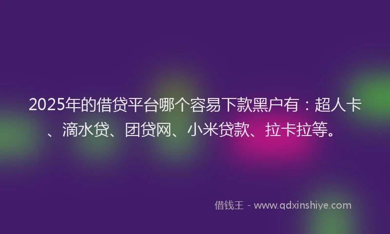 2025年的借贷平台哪个容易下款黑户有：超人卡、滴水贷、团贷网、小米贷款、拉卡拉等。
