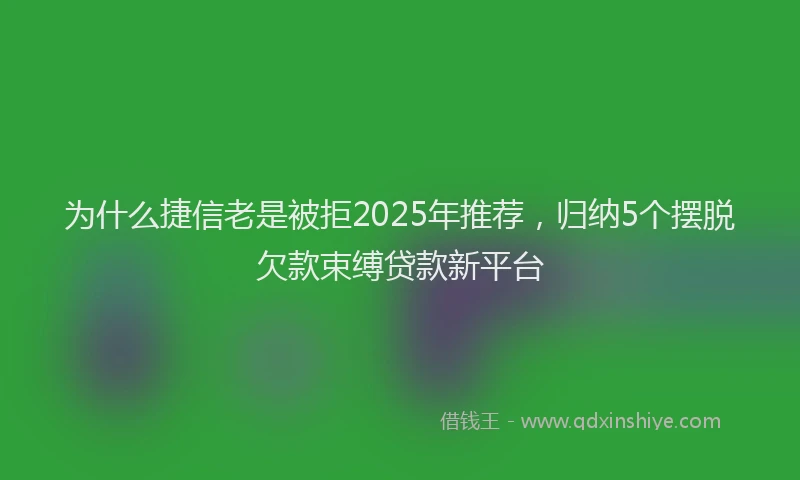 为什么捷信老是被拒2025年推荐，归纳5个摆脱欠款束缚贷款新平台