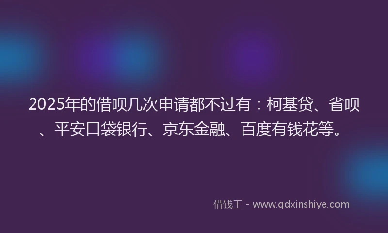 2025年的借呗几次申请都不过有：柯基贷、省呗、平安口袋银行、京东金融、百度有钱花等。