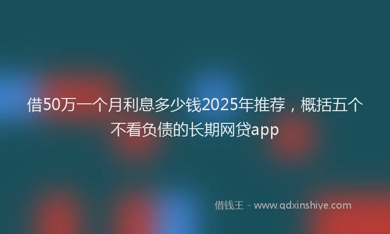 借50万一个月利息多少钱2025年推荐，概括五个不看负债的长期网贷app