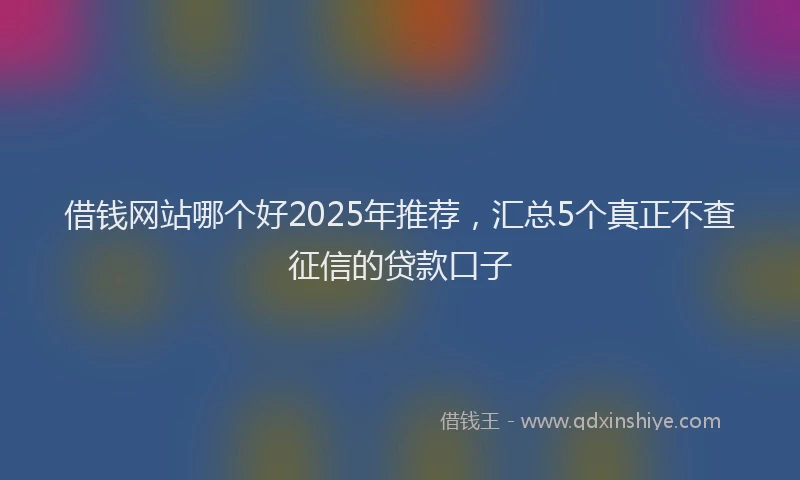借钱网站哪个好2025年推荐，汇总5个真正不查征信的贷款口子