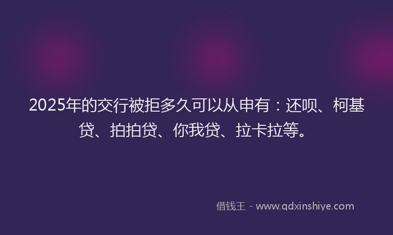 2025年的交行被拒多久可以从申有：还呗、柯基贷、拍拍贷、你我贷、拉卡拉等。