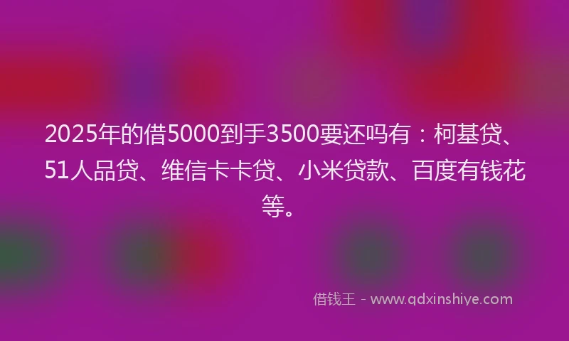 2025年的借5000到手3500要还吗有：柯基贷、51人品贷、维信卡卡贷、小米贷款、百度有钱花等。