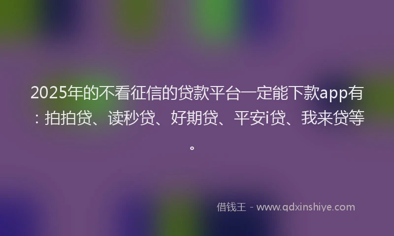 2025年的不看征信的贷款平台一定能下款app有：拍拍贷、读秒贷、好期贷、平安i贷、我来贷等。