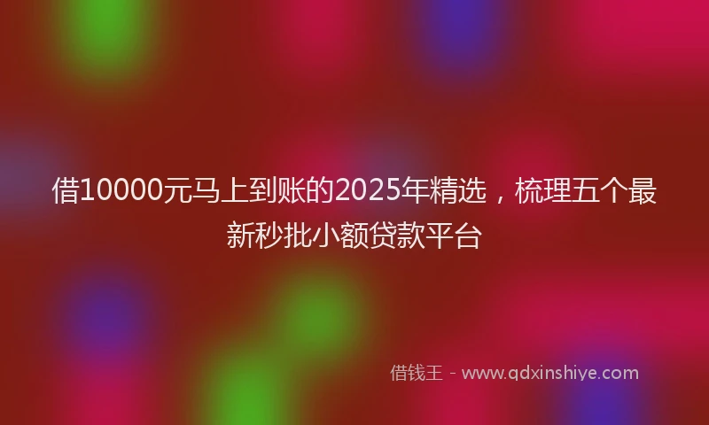 借10000元马上到账的2025年精选，梳理五个最新秒批小额贷款平台
