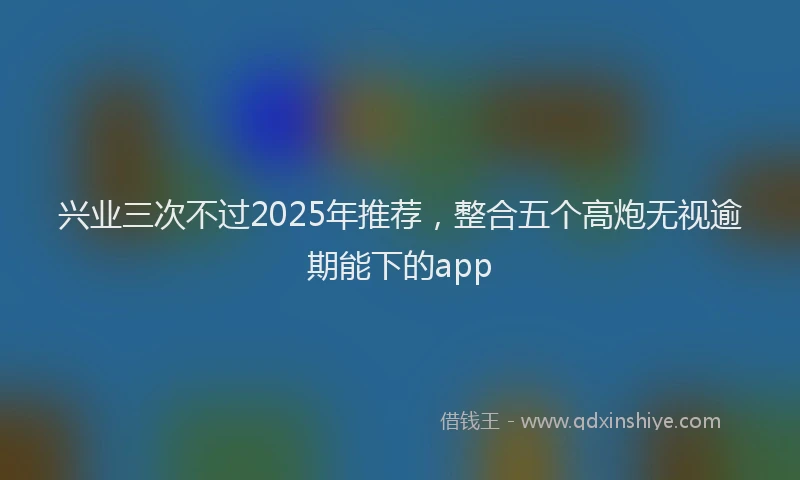 兴业三次不过2025年推荐，整合五个高炮无视逾期能下的app