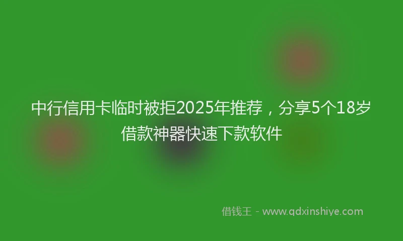 中行信用卡临时被拒2025年推荐，分享5个18岁借款神器快速下款软件