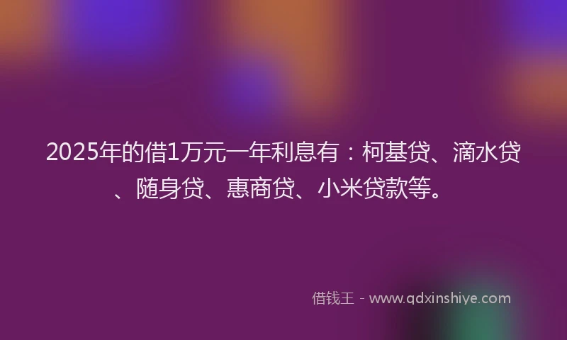 2025年的借1万元一年利息有：柯基贷、滴水贷、随身贷、惠商贷、小米贷款等。