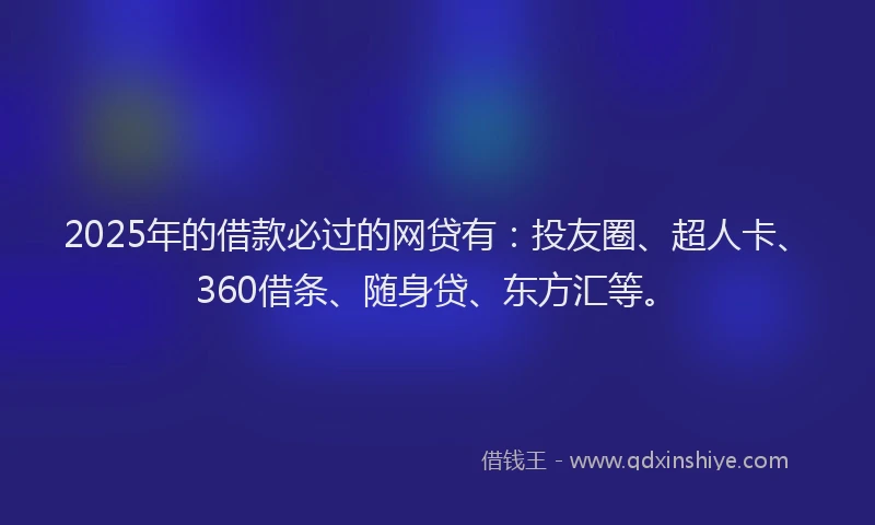 2025年的借款必过的网贷有：投友圈、超人卡、360借条、随身贷、东方汇等。