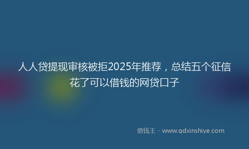 人人贷提现审核被拒2025年推荐，总结五个征信花了可以借钱的网贷口子