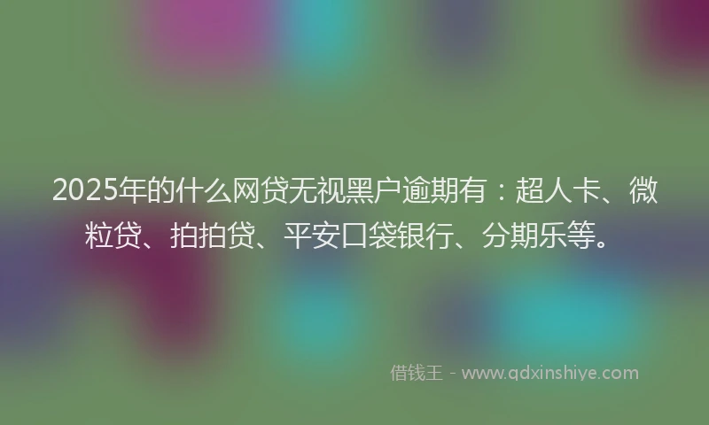2025年的什么网贷无视黑户逾期有：超人卡、微粒贷、拍拍贷、平安口袋银行、分期乐等。