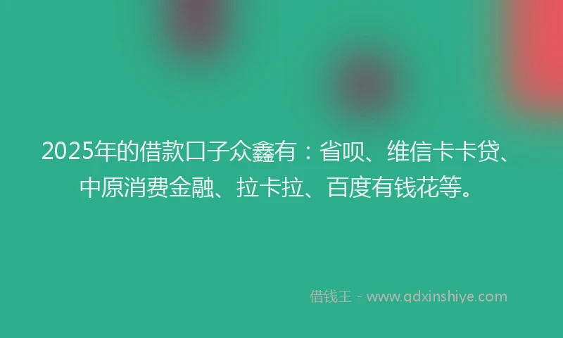 2025年的借款口子众鑫有：省呗、维信卡卡贷、中原消费金融、拉卡拉、百度有钱花等。
