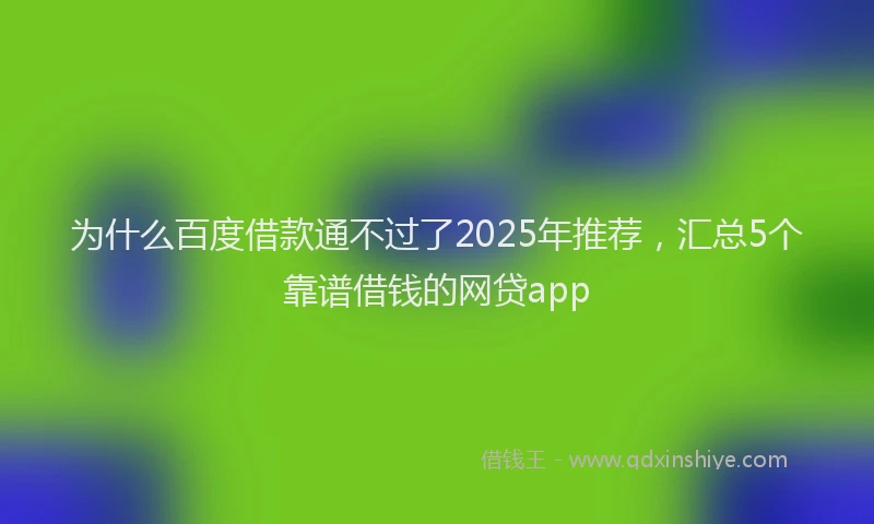 为什么百度借款通不过了2025年推荐，汇总5个靠谱借钱的网贷app