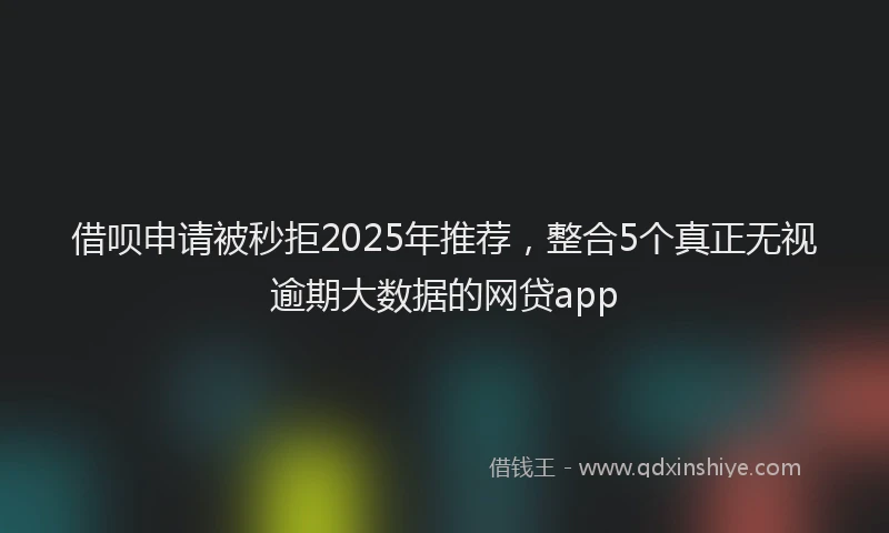借呗申请被秒拒2025年推荐，整合5个真正无视逾期大数据的网贷app