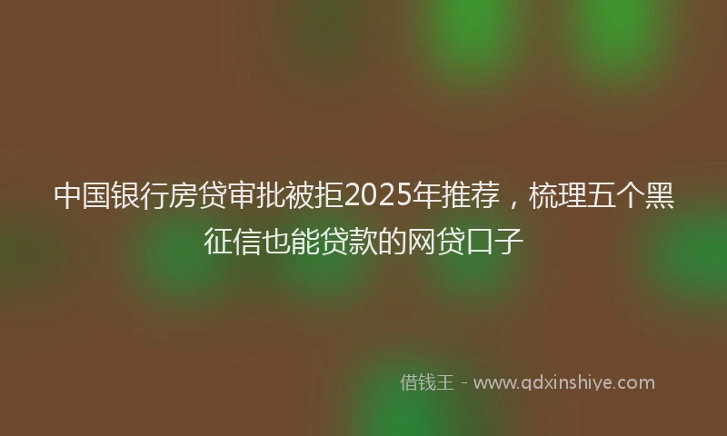 中国银行房贷审批被拒2025年推荐，梳理五个黑征信也能贷款的网贷口子