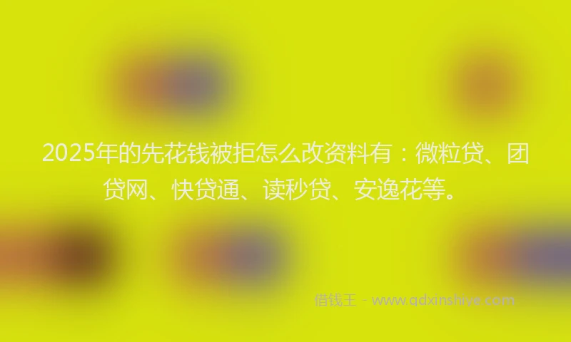 2025年的先花钱被拒怎么改资料有：微粒贷、团贷网、快贷通、读秒贷、安逸花等。
