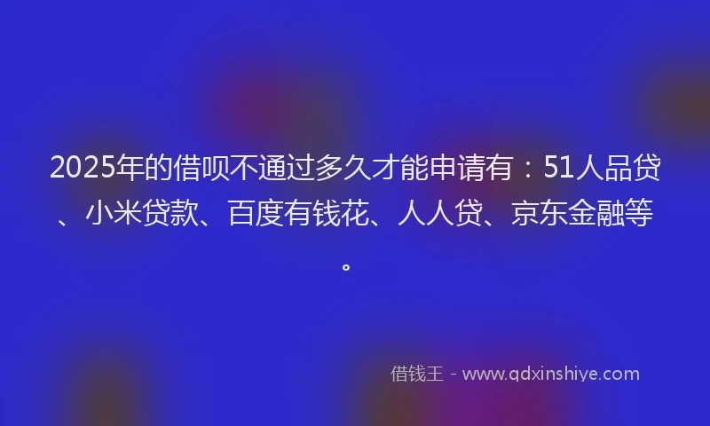 2025年的借呗不通过多久才能申请有：51人品贷、小米贷款、百度有钱花、人人贷、京东金融等。