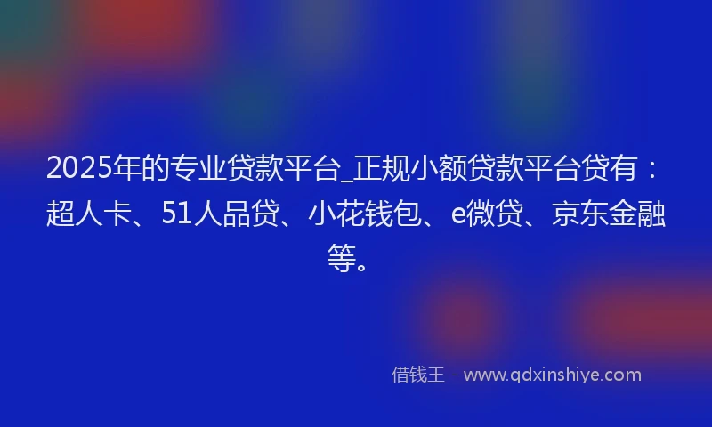 2025年的专业贷款平台_正规小额贷款平台贷有：超人卡、51人品贷、小花钱包、e微贷、京东金融等。